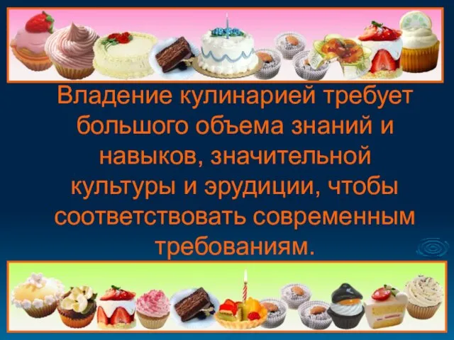 Владение кулинарией требует большого объема знаний и навыков, значительной культуры и эрудиции, чтобы соответствовать современным требованиям.