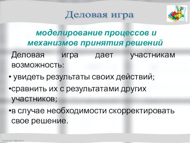 моделирование процессов и механизмов принятия решений Деловая игра дает участникам возможность: увидеть