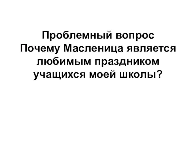 Проблемный вопрос Почему Масленица является любимым праздником учащихся моей школы?