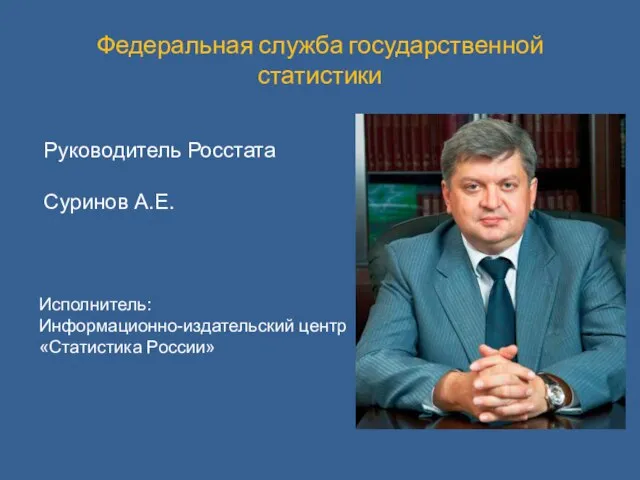 Федеральная служба государственной статистики Руководитель Росстата Суринов А.Е. Исполнитель: Информационно-издательский центр «Статистика России»