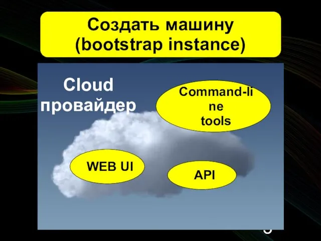 Создать машину (bootstrap instance) API WEB UI Command-line tools Cloud провайдер