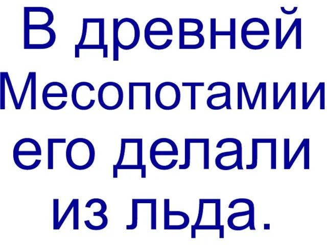 В древней Месопотамии его делали из льда.