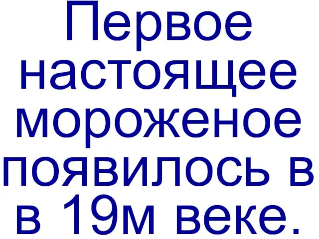 Первое настоящее мороженое появилось в в 19м веке.