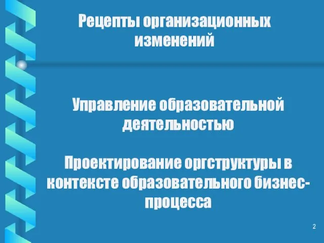 Рецепты организационных изменений Управление образовательной деятельностью Проектирование оргструктуры в контексте образовательного бизнес-процесса