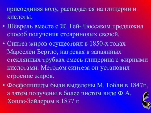 присоединяя воду, распадается на глицерин и кислоты. Шёврель вместе с Ж. Гей-Люссаком