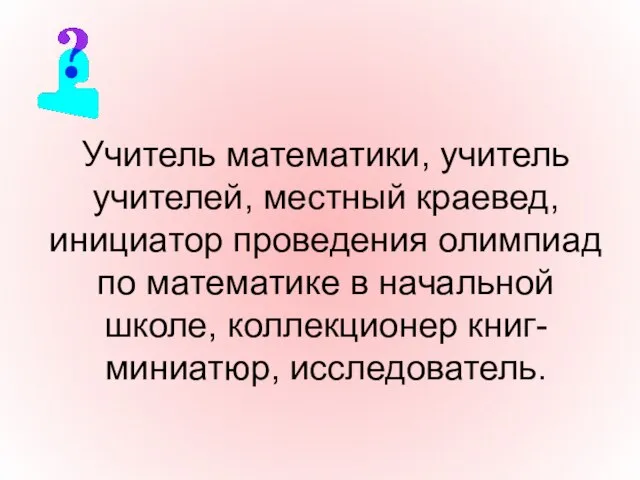 Учитель математики, учитель учителей, местный краевед, инициатор проведения олимпиад по математике в