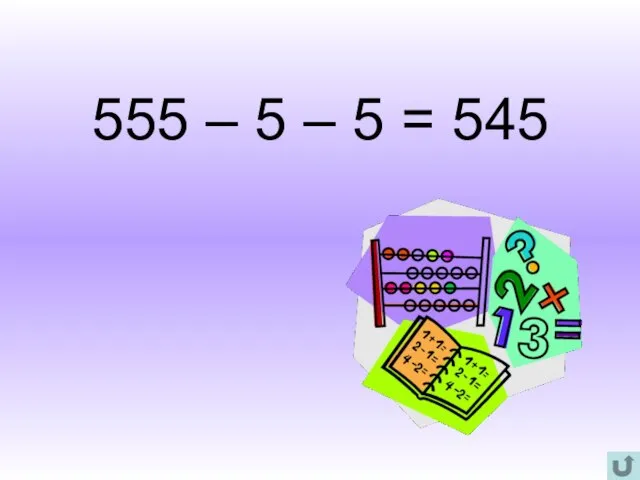 555 – 5 – 5 = 545