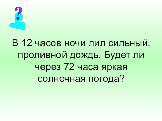 В 12 часов ночи лил сильный, проливной дождь. Будет ли через 72 часа яркая солнечная погода?