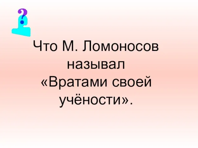 Что М. Ломоносов называл «Вратами своей учёности».