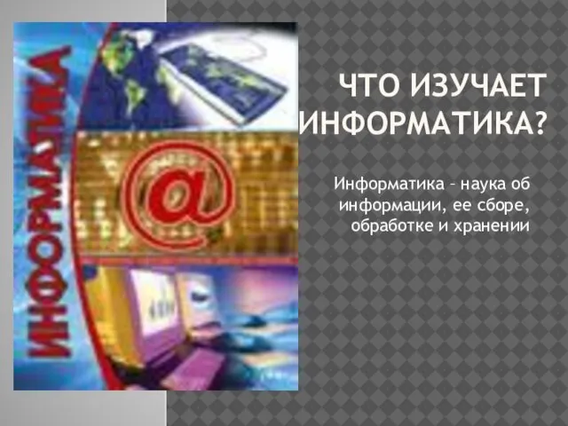 ЧТО ИЗУЧАЕТ ИНФОРМАТИКА? Информатика – наука об информации, ее сборе, обработке и хранении