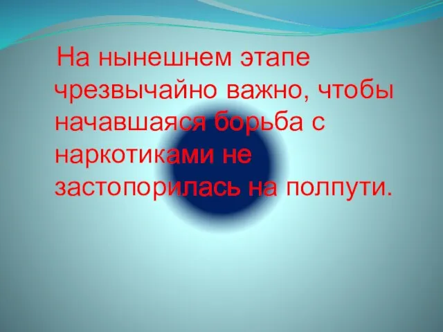 На нынешнем этапе чрезвычайно важно, чтобы начавшаяся борьба с наркотиками не застопорилась на полпути.