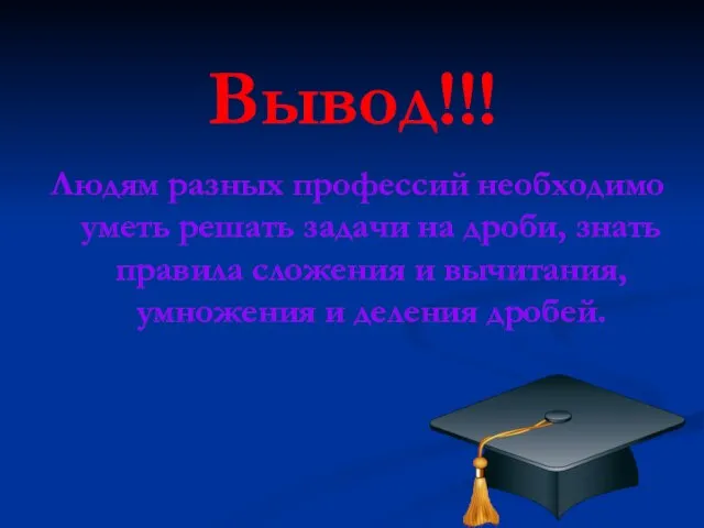 Вывод!!! Людям разных профессий необходимо уметь решать задачи на дроби, знать правила