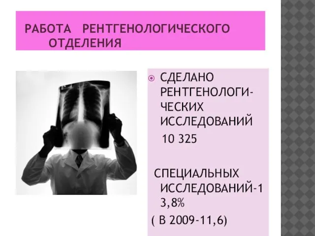 РАБОТА РЕНТГЕНОЛОГИЧЕСКОГО ОТДЕЛЕНИЯ СДЕЛАНО РЕНТГЕНОЛОГИ-ЧЕСКИХ ИССЛЕДОВАНИЙ 10 325 СПЕЦИАЛЬНЫХ ИССЛЕДОВАНИЙ-13,8% ( В 2009-11,6)