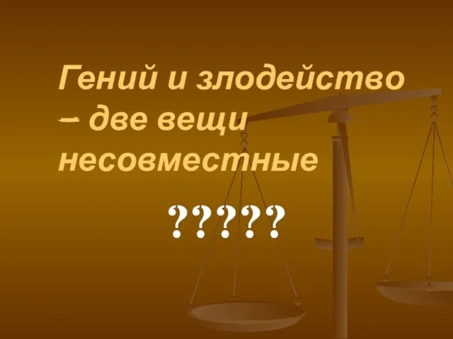 Гений и злодейство – две вещи несовместные ?????