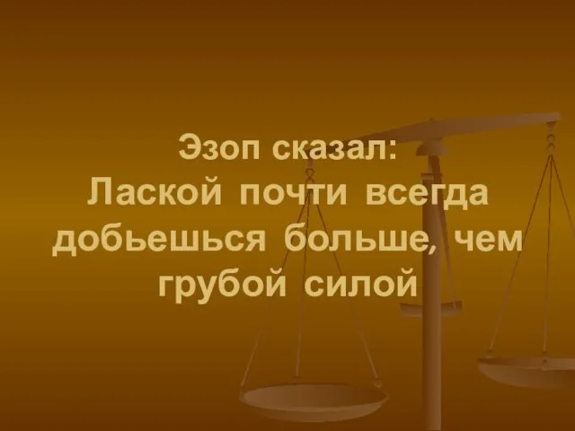 Эзоп сказал: Лаской почти всегда добьешься больше, чем грубой силой