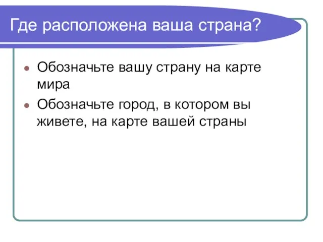 Где расположена ваша страна? Обозначьте вашу страну на карте мира Обозначьте город,