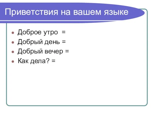 Приветствия на вашем языке Доброе утро = Добрый день = Добрый вечер = Как дела? =