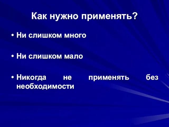 Как нужно применять? Ни слишком много Ни слишком мало Никогда не применять без необходимости