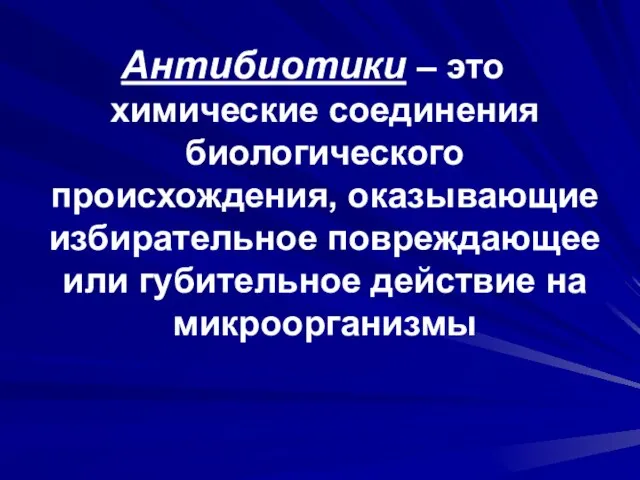 Антибиотики – это химические соединения биологического происхождения, оказывающие избирательное повреждающее или губительное действие на микроорганизмы