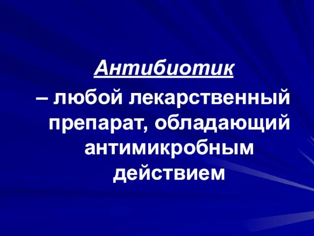 Антибиотик – любой лекарственный препарат, обладающий антимикробным действием