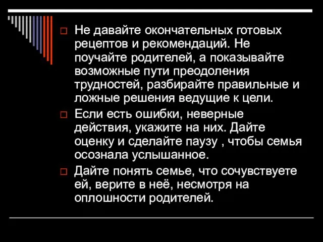 Не давайте окончательных готовых рецептов и рекомендаций. Не поучайте родителей, а показывайте