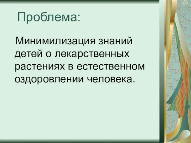 Проблема: Минимилизация знаний детей о лекарственных растениях в естественном оздоровлении человека.