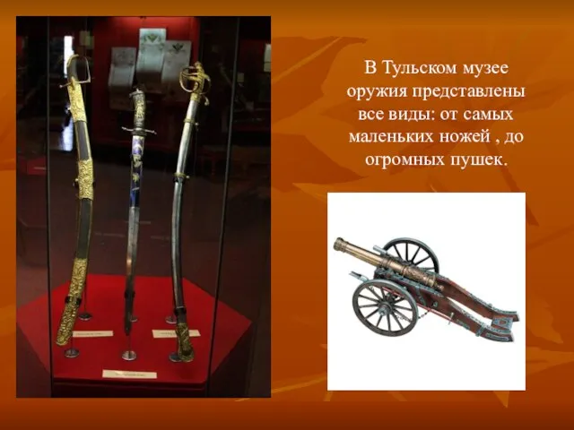 В Тульском музее оружия представлены все виды: от самых маленьких ножей , до огромных пушек.