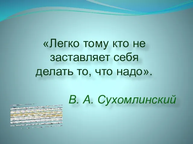 «Легко тому кто не заставляет себя делать то, что надо». В. А. Сухомлинский