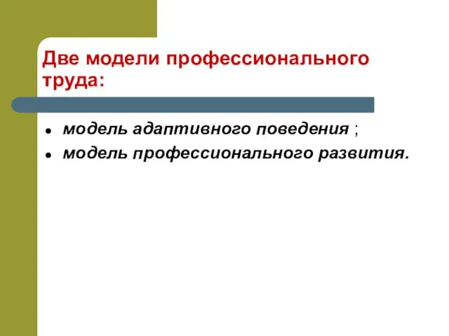 Две модели профессионального труда: модель адаптивного поведения ; модель профессионального развития.