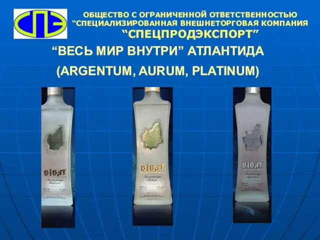 “ВЕСЬ МИР ВНУТРИ” АТЛАНТИДА (ARGENTUM, AURUM, PLATINUM) ОБЩЕСТВО С ОГРАНИЧЕННОЙ ОТВЕТСТВЕННОСТЬЮ “СПЕЦИАЛИЗИРОВАННАЯ ВНЕШНЕТОРГОВАЯ КОМПАНИЯ “СПЕЦПРОДЭКСПОРТ”