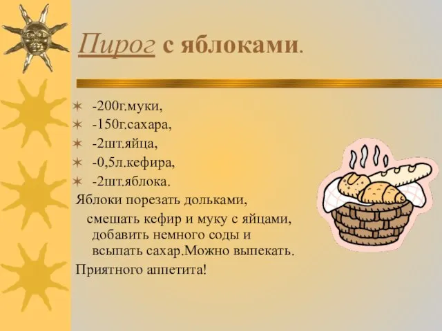 Пирог с яблоками. -200г.муки, -150г.сахара, -2шт.яйца, -0,5л.кефира, -2шт.яблока. Яблоки порезать дольками, смешать