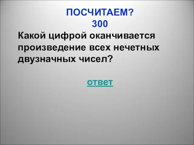 ПОСЧИТАЕМ? 300 Какой цифрой оканчивается произведение всех нечетных двузначных чисел? ответ