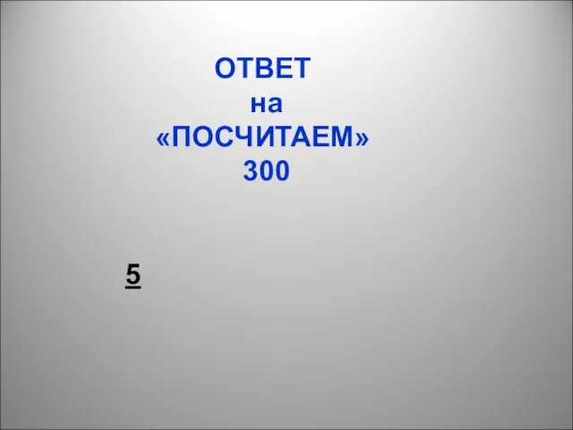 ОТВЕТ на «ПОСЧИТАЕМ» 300 5