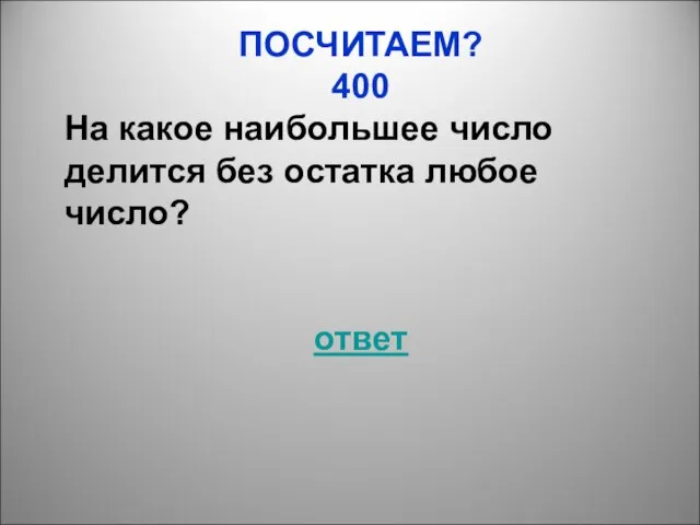 ПОСЧИТАЕМ? 400 На какое наибольшее число делится без остатка любое число? ответ