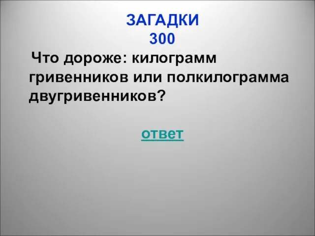 ЗАГАДКИ 300 Что дороже: килограмм гривенников или полкилограмма двугривенников? ответ