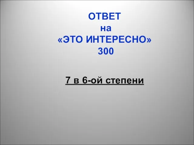 ОТВЕТ на «ЭТО ИНТЕРЕСНО» 300 7 в 6-ой степени