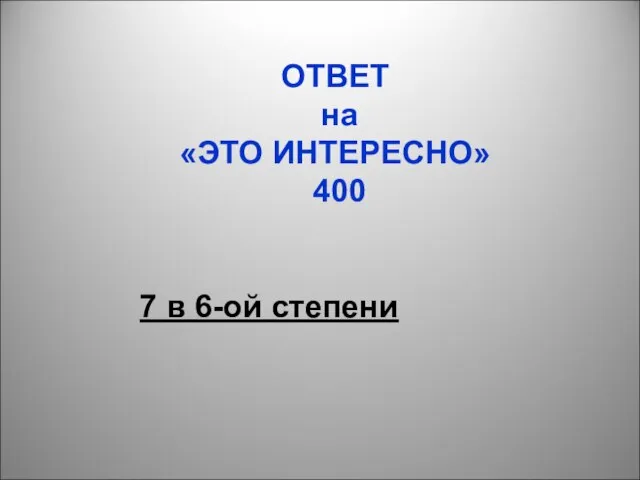 ОТВЕТ на «ЭТО ИНТЕРЕСНО» 400 7 в 6-ой степени