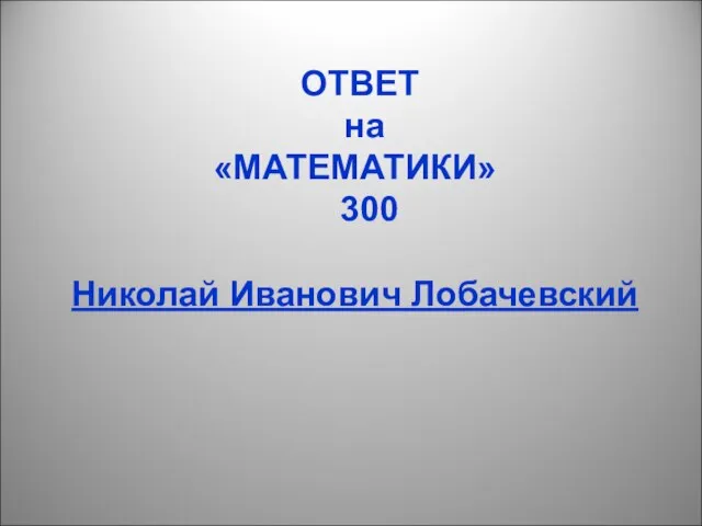 ОТВЕТ на «МАТЕМАТИКИ» 300 Николай Иванович Лобачевский