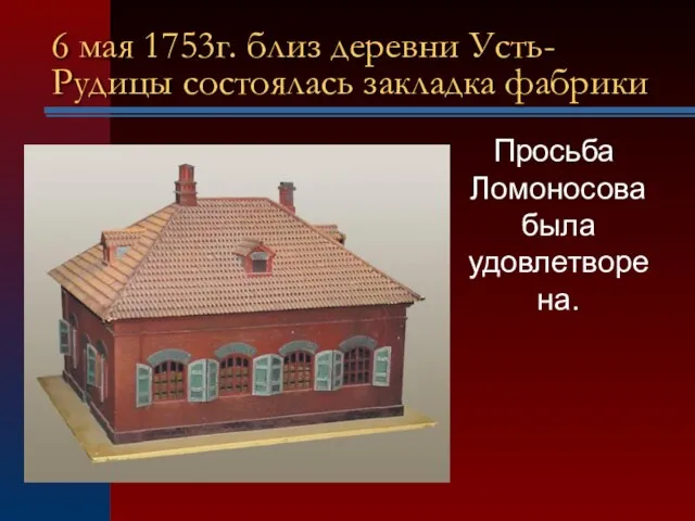 6 мая 1753г. близ деревни Усть-Рудицы состоялась закладка фабрики Просьба Ломоносова была удовлетворена.