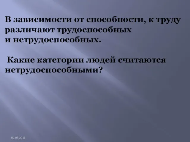 В зависимости от способности, к труду различают трудоспособных и нетрудоспособных. Какие категории людей считаются нетрудоспособными? 07.08.2011