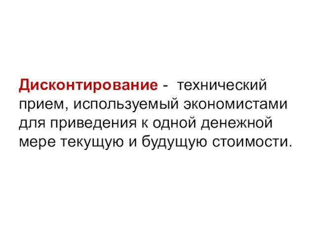 Дисконтирование - технический прием, используемый экономистами для приведения к одной денежной мере текущую и будущую стоимости.