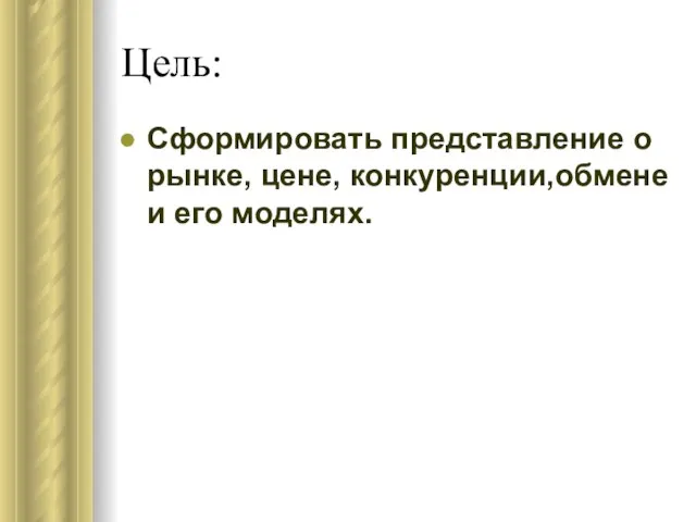 Цель: Сформировать представление о рынке, цене, конкуренции,обмене и его моделях.