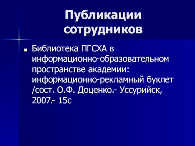 Публикации сотрудников Библиотека ПГСХА в информационно-образовательном пространстве академии: информационно-рекламный буклет /сост. О.Ф. Доценко.- Уссурийск, 2007.- 15с