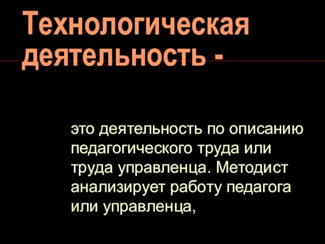 Технологическая деятельность - это деятельность по описанию педагогического труда или труда управленца.