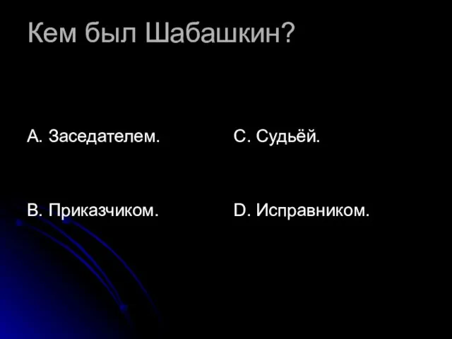 Кем был Шабашкин? А. Заседателем. В. Приказчиком. С. Судьёй. D. Исправником.