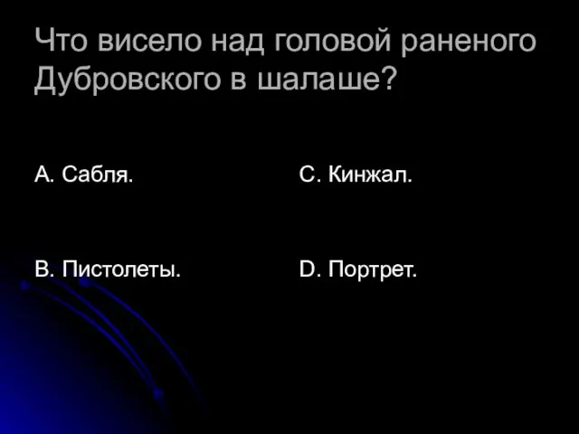 Что висело над головой раненого Дубровского в шалаше? А. Сабля. В. Пистолеты. С. Кинжал. D. Портрет.