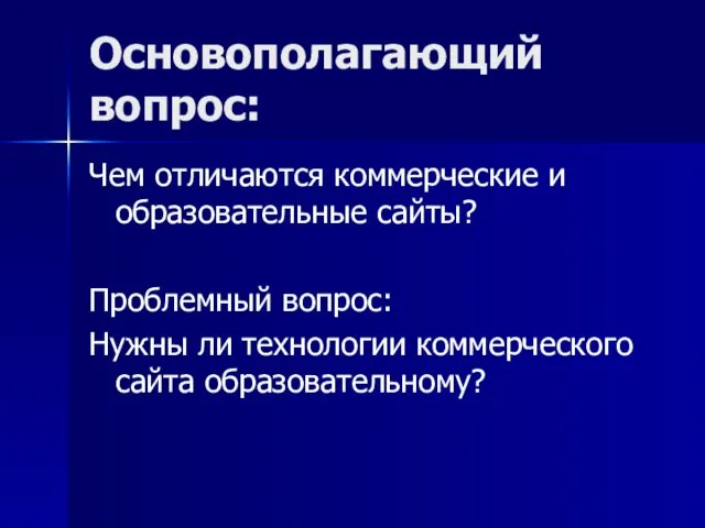 Основополагающий вопрос: Чем отличаются коммерческие и образовательные сайты? Проблемный вопрос: Нужны ли технологии коммерческого сайта образовательному?