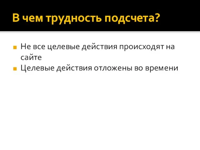 В чем трудность подсчета? Не все целевые действия происходят на сайте Целевые действия отложены во времени