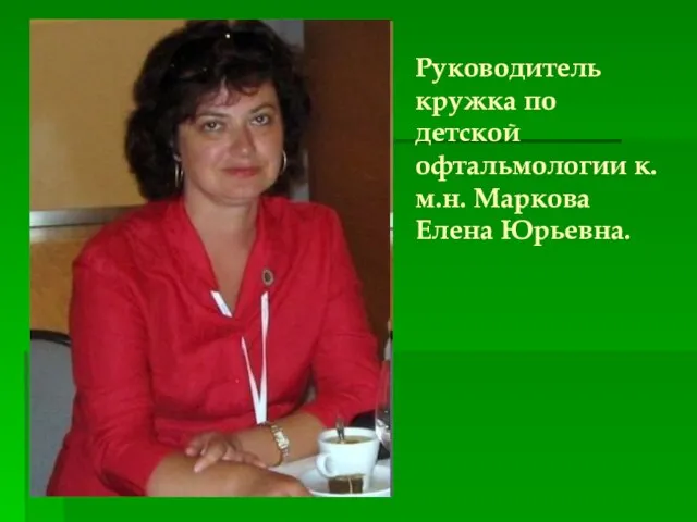 Руководитель кружка по детской офтальмологии к.м.н. Маркова Елена Юрьевна.