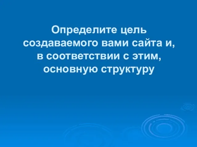 Определите цель создаваемого вами сайта и, в соответствии с этим, основную структуру